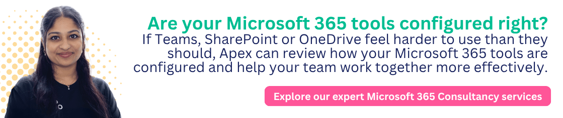 If Teams, SharePoint or OneDrive feel harder to use than they should, Apex can review how your Microsoft 365 tools are configured and help your team work together more effectively. Explore Microsoft 365 consultancy.