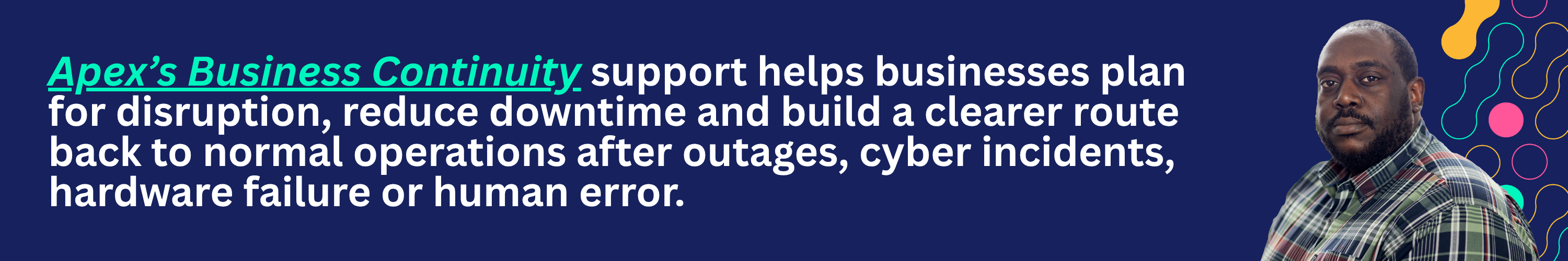Apex’s Business Continuity support helps businesses plan for disruption, reduce downtime and build a clearer route back to normal operations after outages, cyber incidents, hardware failure or human error.