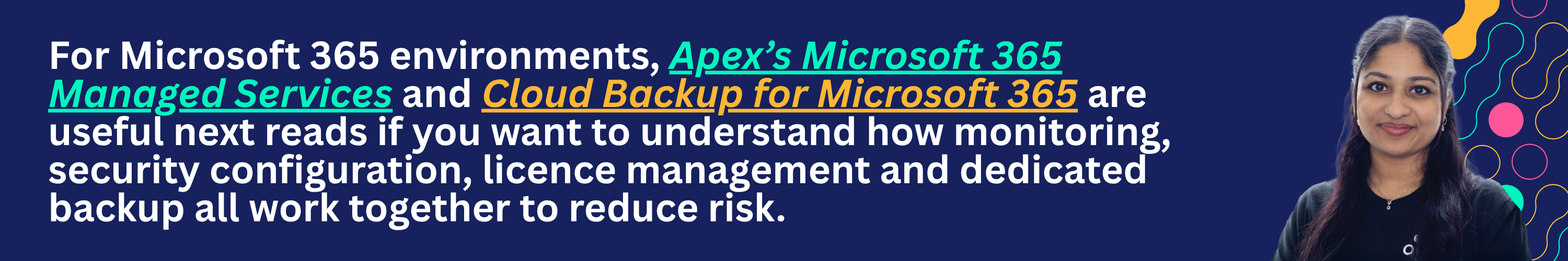 For Microsoft 365 environments, Apex’s Microsoft 365 Managed Services and Cloud Backup for Microsoft 365 pages are useful next reads if you want to understand how monitoring, security configuration, licence management and dedicated backup all work together to reduce risk.